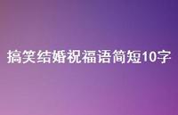 搞笑结婚祝福语简短10字合集43句精选 搞笑结婚祝福语简短10字合集43句精选