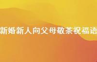新婚新人向父母敬茶祝福语合集44句精选
