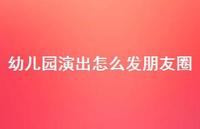 幼儿园演出怎么发朋友圈【100句精选短句合集】 幼儿园演出怎么发朋友圈【100句精选短句合集】