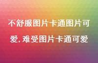 难受图片卡通可爱【100句文案】 难受图片卡通可爱【100句文案】