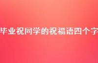 毕业祝同学的祝福语四个字合集46句精选