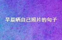 早晨晒自己照片的句子【100句精选短句合集】