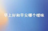 早上好和早安哪个暧昧75句汇总 早上好和早安哪个暧昧75句汇总