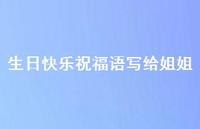 生日快乐祝福语写给姐姐合集57句精选 生日快乐祝福语写给姐姐合集57句精选