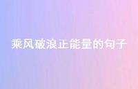 乘风破浪正能量的句子(精选57句) 乘风破浪正能量的句子(精选57句)