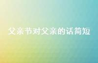 父亲节对父亲的话简短64句汇总 父亲节对父亲的话简短64句汇总
