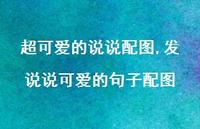 发说说可爱的句子配图【精选100句】 发说说可爱的句子配图【精选100句】
