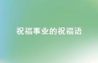 祝福事业的祝福语49句汇总 祝福事业的祝福语49句汇总