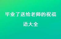 毕业了送给老师的祝福语大全合集67句精选 毕业了送给老师的祝福语大全合集67句精选