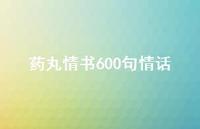 药丸情书600句情话66句汇总 药丸情书600句情话66句汇总