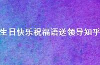 生日快乐祝福语送领导知乎合集51句精选