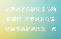 老婆对老公说父亲节的祝福语短一点【精品文案100句】 老婆对老公说父亲节的祝福语短一点【精品文案100句】