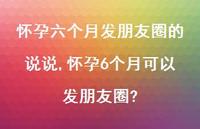 怀孕6个月可以发朋友圈?(100句) 怀孕6个月可以发朋友圈?(100句)