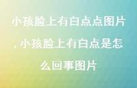 小孩脸上有白点是怎么回事图片【100句文案】 小孩脸上有白点是怎么回事图片【100句文案】