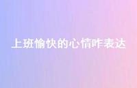 上班愉快的心情咋表达39句汇总 上班愉快的心情咋表达39句汇总