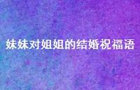 妹妹对姐姐的结婚祝福语合集68句精选 妹妹对姐姐的结婚祝福语合集68句精选
