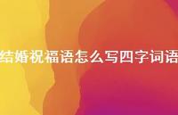 结婚祝福语怎么写四字词语合集63句精选 结婚祝福语怎么写四字词语合集63句精选