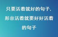 形容活着就要好好活着的句子(100句) 形容活着就要好好活着的句子(100句)