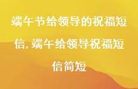 端午给领导祝福短信简短【精品文案100句】 端午给领导祝福短信简短【精品文案100句】