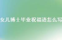 女儿博士毕业祝福语怎么写合集49句精选 女儿博士毕业祝福语怎么写合集49句精选