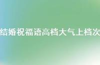 结婚祝福语高级大气上档次合集40句精选