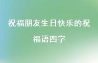 祝福朋友生日快乐的祝福语四字合集66句精选 祝福朋友生日快乐的祝福语四字合集66句精选