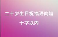 二十岁生日祝福语简短十字以内合集48句精选 二十岁生日祝福语简短十字以内合集48句精选