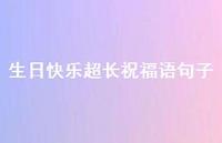 生日快乐超长祝福语句子合集59句精选 生日快乐超长祝福语句子合集59句精选