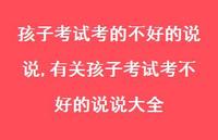 有关孩子考试考不好的说说大全(100句) 有关孩子考试考不好的说说大全(100句)