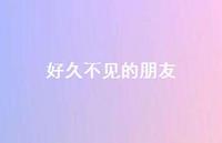好久不见的朋友75句汇总 好久不见的朋友75句汇总