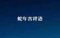 蛇年吉祥语73句汇总 蛇年吉祥语73句汇总