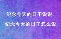 纪念今天的日子怎么说(100句) 纪念今天的日子怎么说(100句)