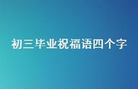 初三毕业祝福语四个字合集38句精选 初三毕业祝福语四个字合集38句精选