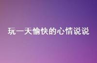 玩一天愉快的心情说说51句汇总 玩一天愉快的心情说说51句汇总