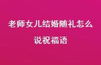 老师女儿结婚随礼怎么说祝福语合集65句精选 老师女儿结婚随礼怎么说祝福语合集65句精选