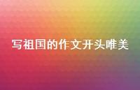 写祖国的作文开头唯美(精选67句) 写祖国的作文开头唯美(精选67句)