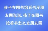 孩子在图书馆看书怎么发朋友圈(100句)
