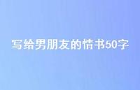写给男朋友的情书50字45句汇总 写给男朋友的情书50字45句汇总