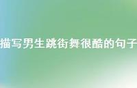 描写男生跳街舞很酷的句子【100句精选短句合集】 描写男生跳街舞很酷的句子【100句精选短句合集】