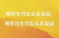 明星过生日怎么发说说(100句) 明星过生日怎么发说说(100句)
