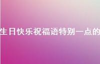 生日快乐祝福语特别一点的合集58句精选 生日快乐祝福语特别一点的合集58句精选
