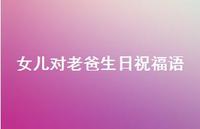 女儿对老爸生日祝福语64句汇总 女儿对老爸生日祝福语64句汇总
