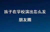 孩子在学校演出怎么发朋友圈【100句精选短句合集】 孩子在学校演出怎么发朋友圈【100句精选短句合集】