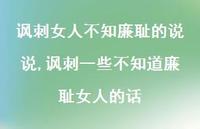 讽刺一些不知道廉耻女人的话(100句) 讽刺一些不知道廉耻女人的话(100句)