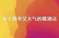 女士简单又大气的敬酒话66句汇总