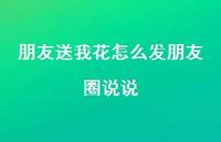 朋友送我花怎么发朋友圈说说【100句精选短句合集】 朋友送我花怎么发朋友圈说说【100句精选短句合集】