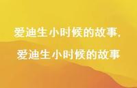 爱迪生小时候的故事【100句文案精选】 爱迪生小时候的故事【100句文案精选】