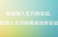 祝别人生日的祝福语的说说【精选100句】 祝别人生日的祝福语的说说【精选100句】